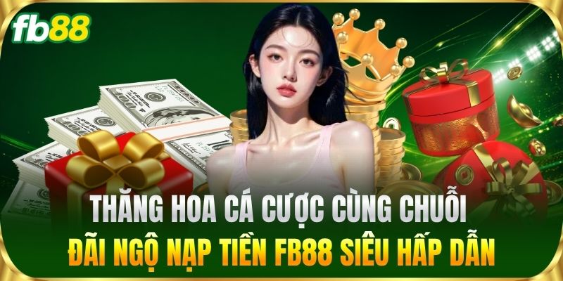 Nạp Tiền 3 Thăng hoa cá cược cùng chuỗi đãi ngộ Nạp Tiền FB88 siêu hấp dẫn